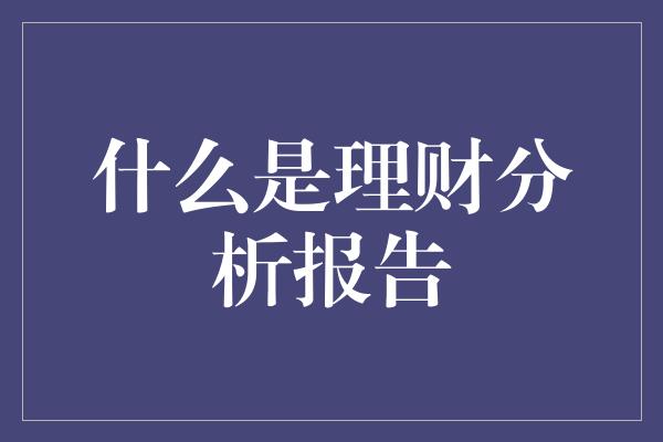 什么是理财分析报告