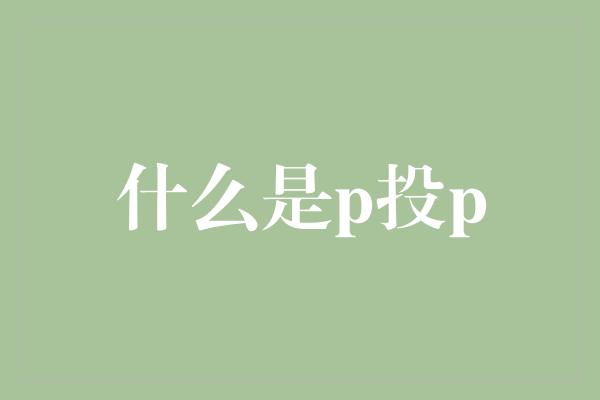 什么是p投p