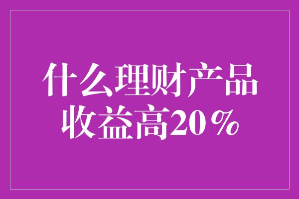 什么理财产品收益高20%