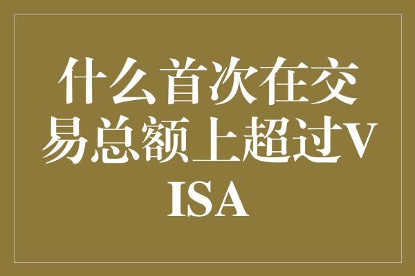 什么首次在交易总额上超过VISA