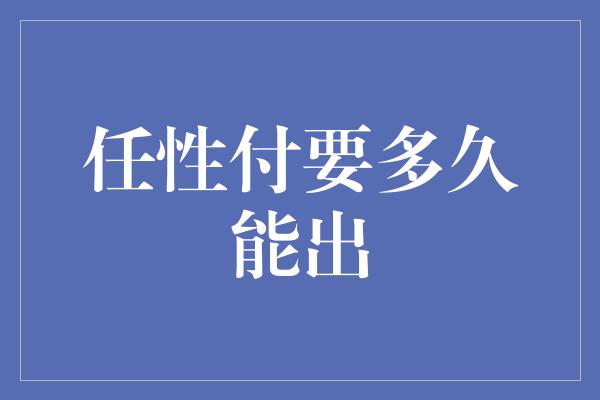 任性付要多久能出