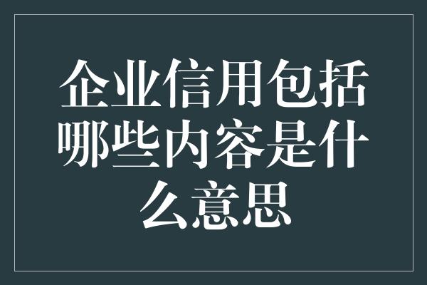 企业信用包括哪些内容是什么意思