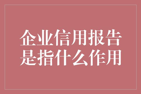 企业信用报告是指什么作用