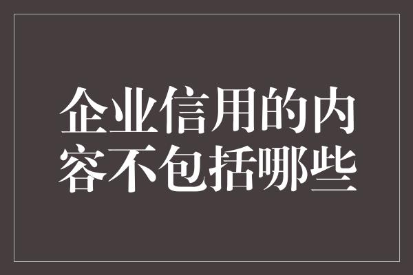 企业信用的内容不包括哪些