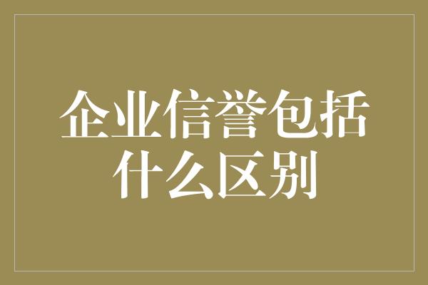 企业信誉包括什么区别