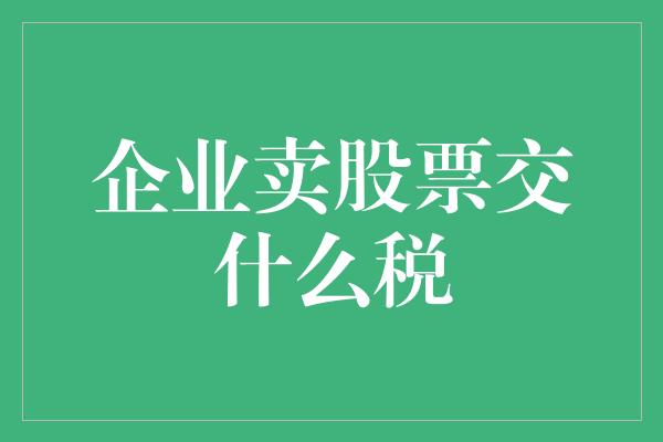 企业卖股票交什么税