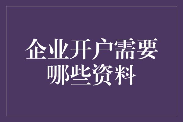 企业开户需要哪些资料