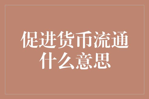 促进货币流通什么意思