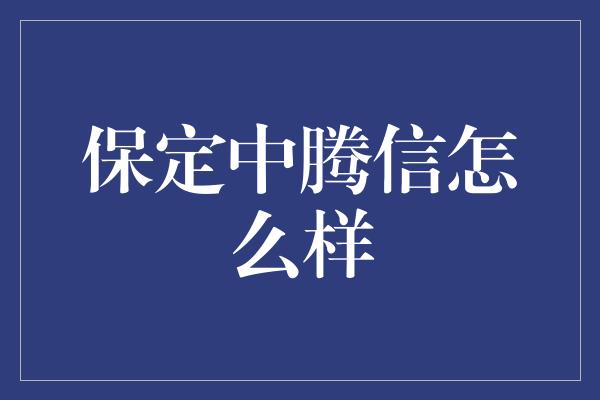 保定中腾信怎么样