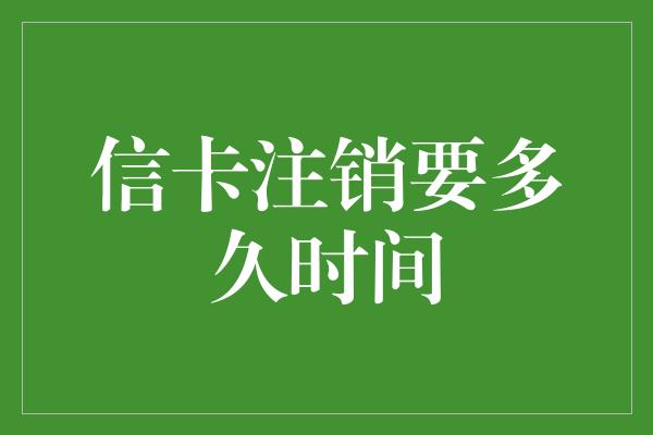 信卡注销要多久时间