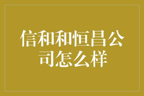 信和和恒昌公司怎么样