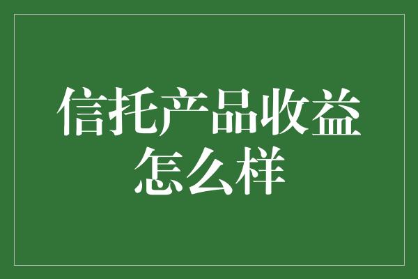 信托产品收益怎么样