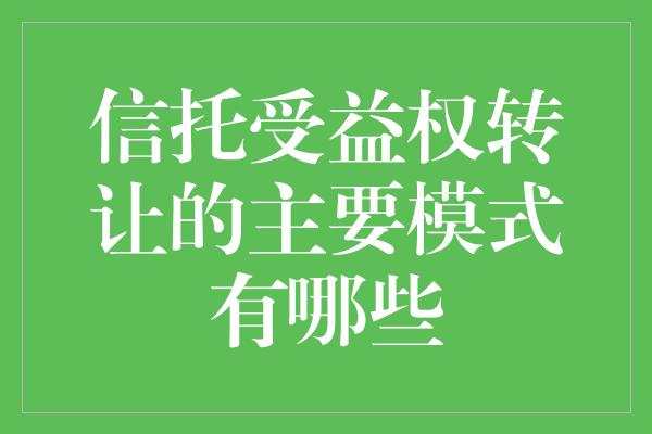 信托受益权转让的主要模式有哪些