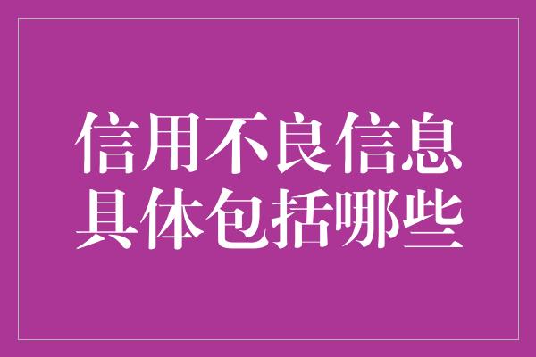 信用不良信息具体包括哪些