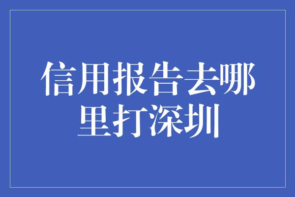 信用报告去哪里打深圳