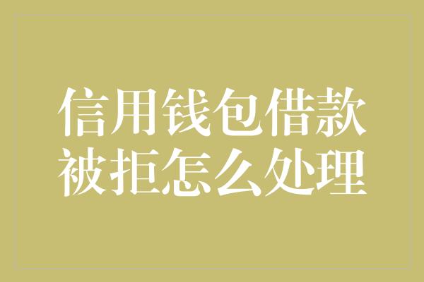 信用钱包借款被拒怎么处理