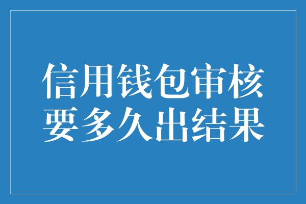 信用钱包审核要多久出结果