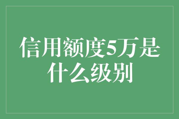 信用额度5万是什么级别