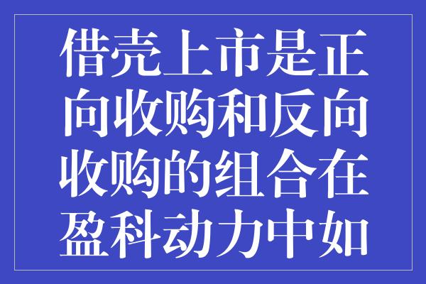 借壳上市是正向收购和反向收购的组合在盈科动力中如何操作的