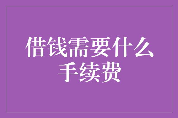 借钱需要什么手续费