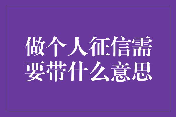 做个人征信需要带什么意思