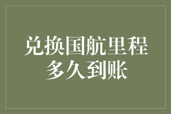 兑换国航里程多久到账