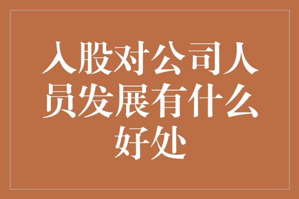 入股对公司人员发展有什么好处