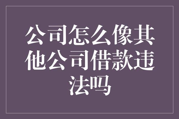 公司怎么像其他公司借款违法吗