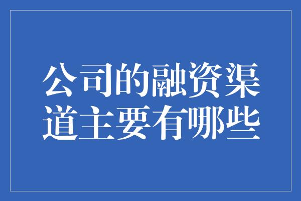 公司的融资渠道主要有哪些