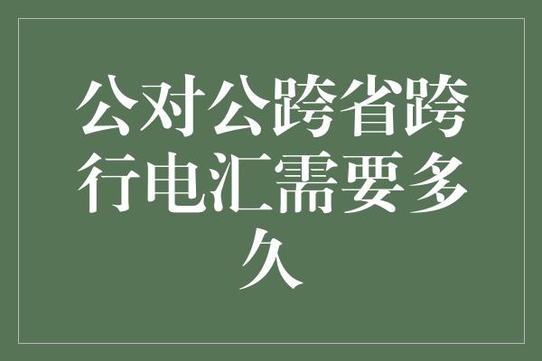 公对公跨省跨行电汇需要多久