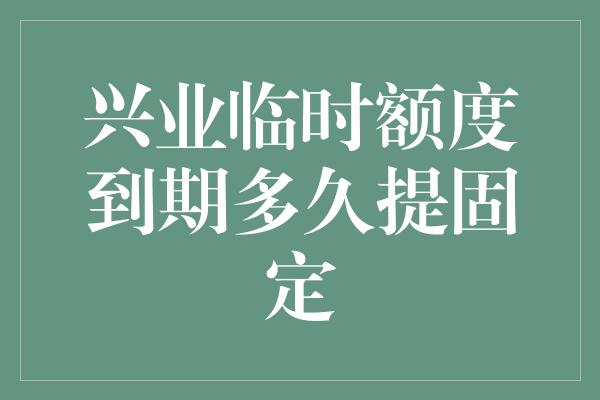 兴业临时额度到期多久提固定