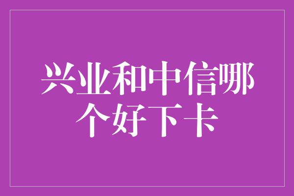 兴业和中信哪个好下卡