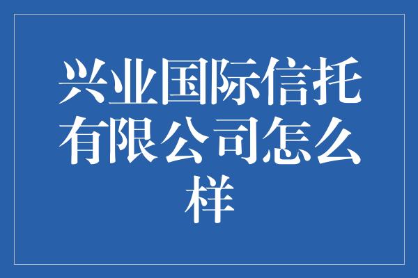 兴业国际信托有限公司怎么样