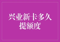 兴业新卡多久提额？了解提额攻略，轻松提升信用额度