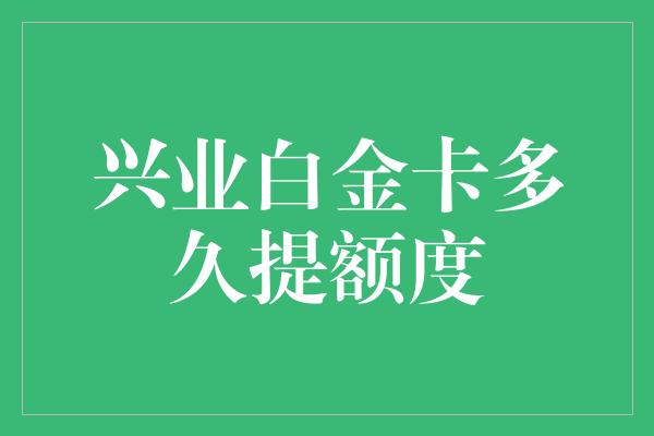 兴业白金卡多久提额度