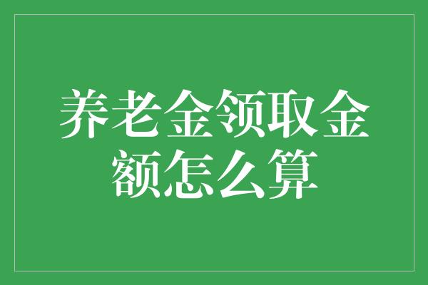 养老金领取金额怎么算