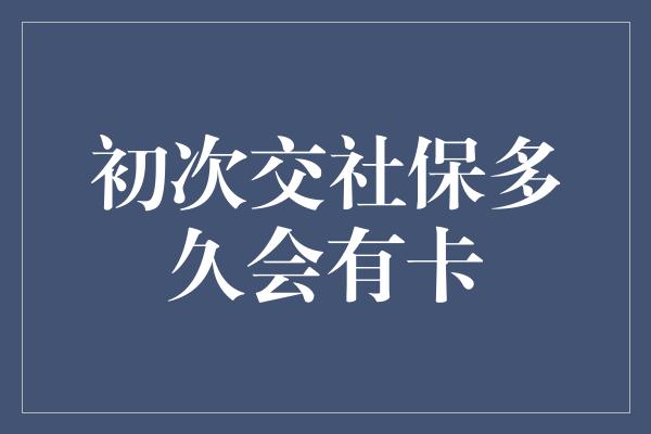 初次交社保多久会有卡