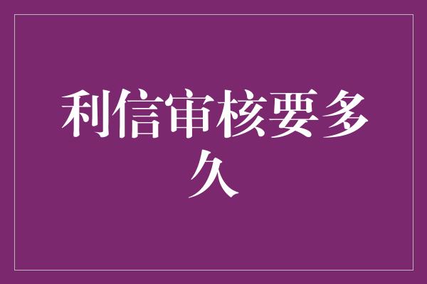 利信审核要多久