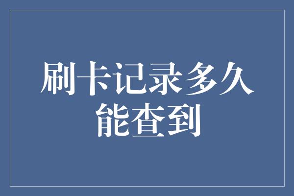 刷卡记录多久能查到