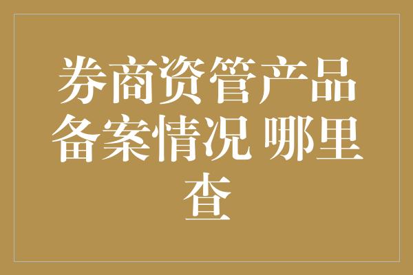 券商资管产品备案情况 哪里查