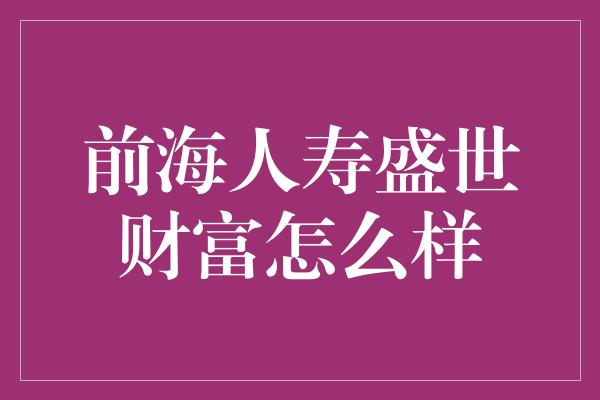 前海人寿盛世财富怎么样