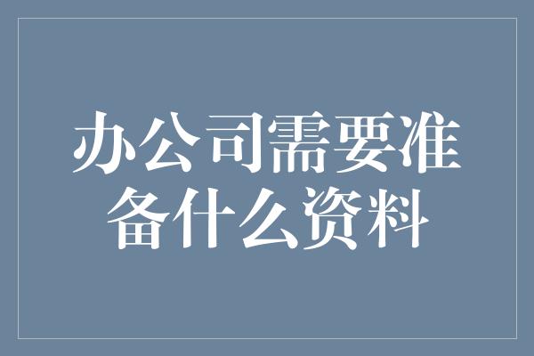 办公司需要准备什么资料