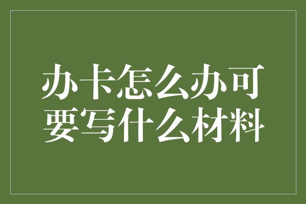 办卡怎么办可要写什么材料