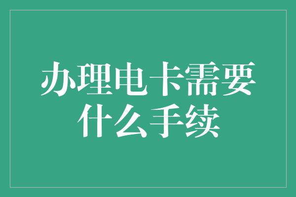 办理电卡需要什么手续