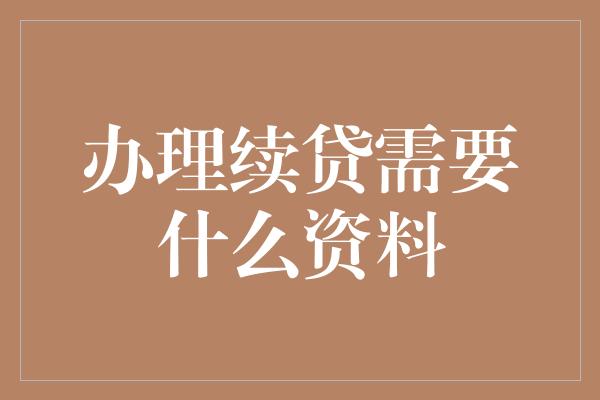 办理续贷需要什么资料