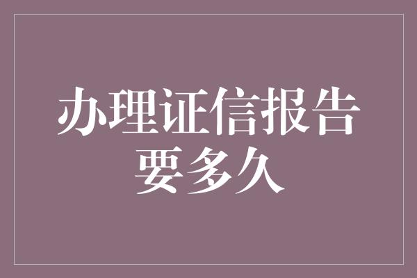 办理证信报告要多久