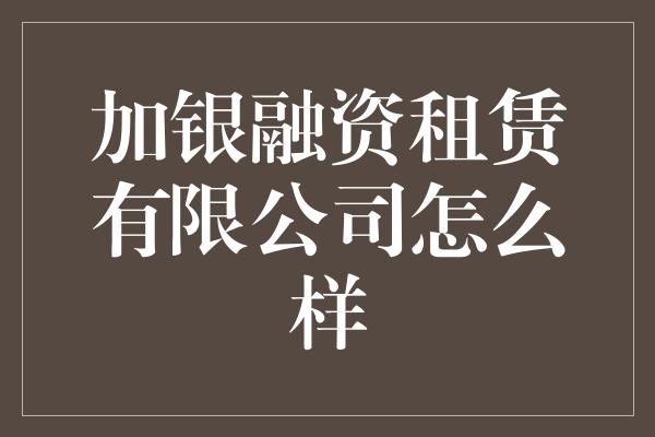 加银融资租赁有限公司怎么样