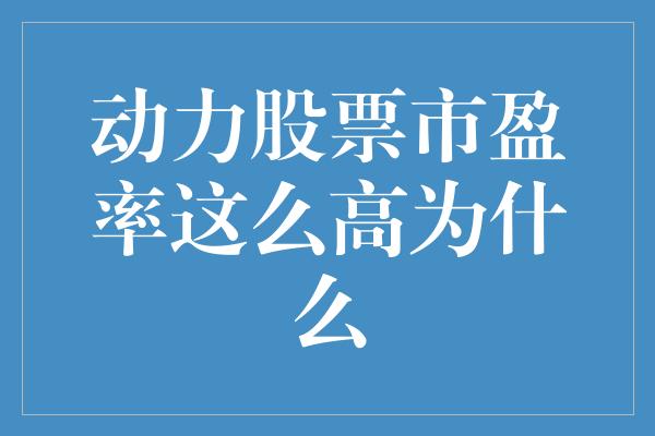 动力股票市盈率这么高为什么