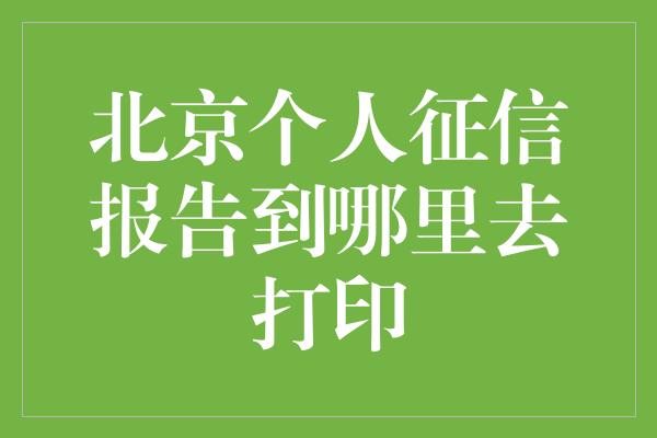 北京个人征信报告到哪里去打印