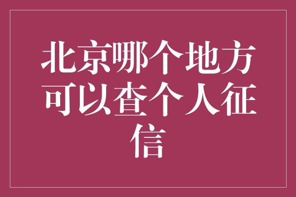 北京哪个地方可以查个人征信